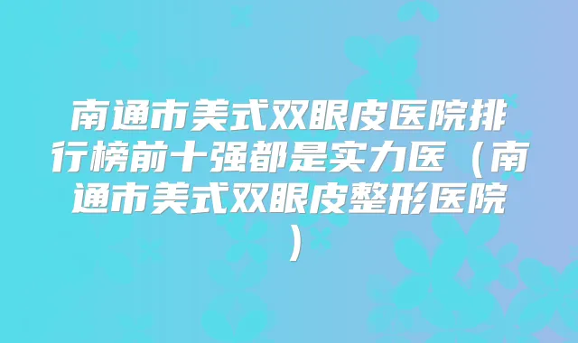 南通市美式双眼皮医院排行榜前十强都是实力医（南通市美式双眼皮整形医院）