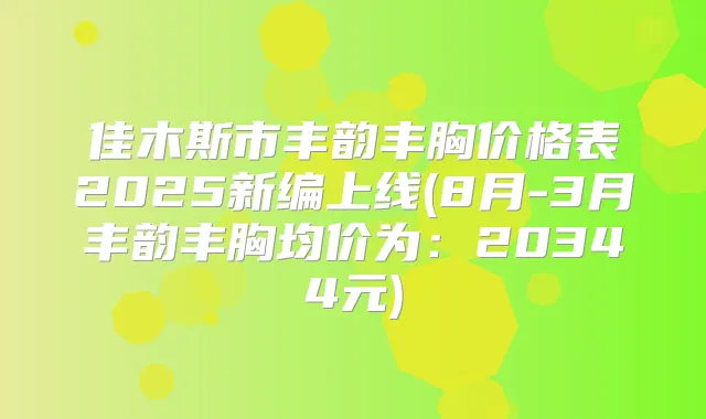 佳木斯市丰韵丰胸价格表2025新编上线(8月-3月丰韵丰胸均价为：20344元)