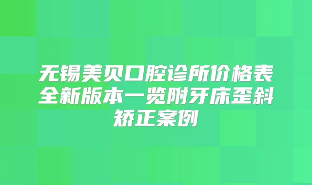 无锡美贝口腔诊所价格表全新版本一览附牙床歪斜矫正案例