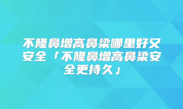 不隆鼻增高鼻梁哪里好又安全「不隆鼻增高鼻梁安全更持久」