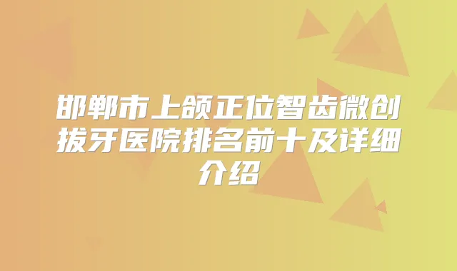 邯郸市上颌正位智齿微创拔牙医院排名前十及详细介绍