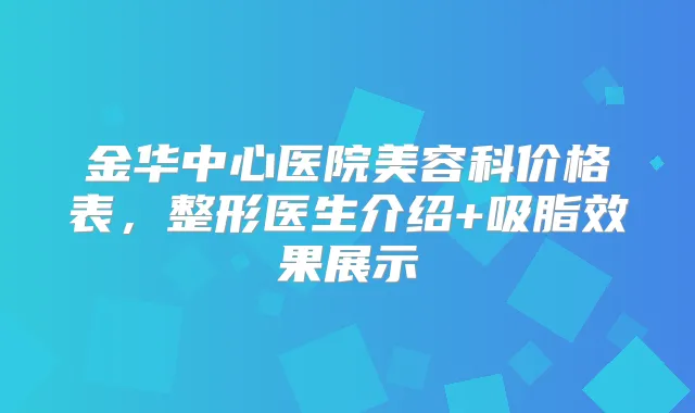 金华中心医院美容科价格表,整形医生介绍+吸脂效果展示