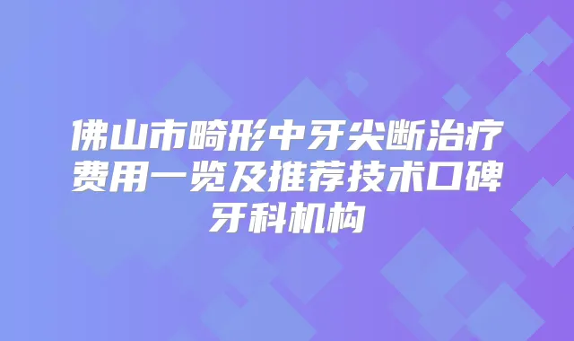 佛山市畸形中牙尖断费用一览及推荐技术口碑牙科机构