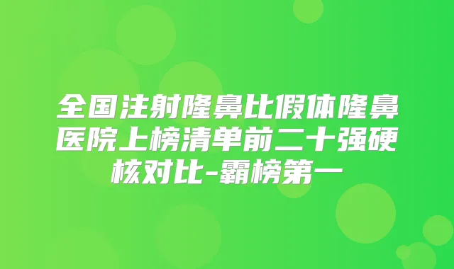 全国注射隆鼻比假体隆鼻医院上榜清单前二十强硬核对比-霸榜第一