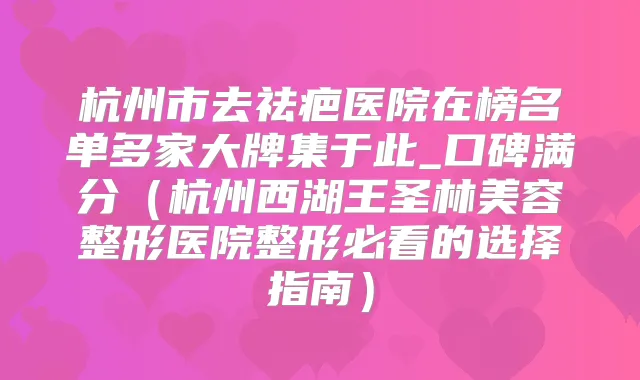 杭州市去祛疤医院在榜名单多家大牌集于此_口碑满分（杭州西湖王圣林美容整形医院整形必看的选择指南）