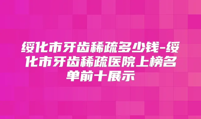 绥化市牙齿稀疏多少钱-绥化市牙齿稀疏医院上榜名单前十展示