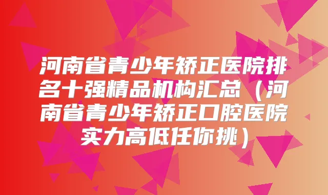 河南省青少年矫正医院排名十强精品机构汇总（河南省青少年矫正口腔医院实力高低任你挑）