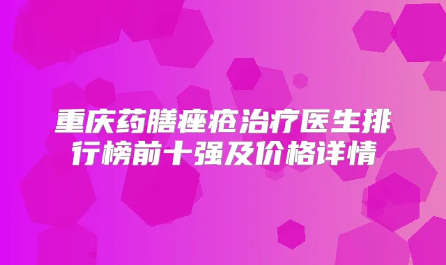 重庆药膳痤疮医生排行榜前十强及价格详情