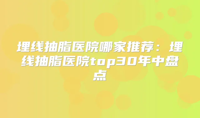 埋线抽脂医院哪家推荐：埋线抽脂医院top30年中盘点