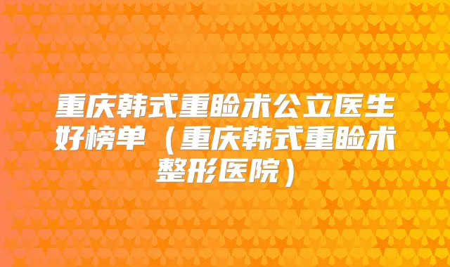 重庆韩式重睑术公立医生好榜单（重庆韩式重睑术整形医院）