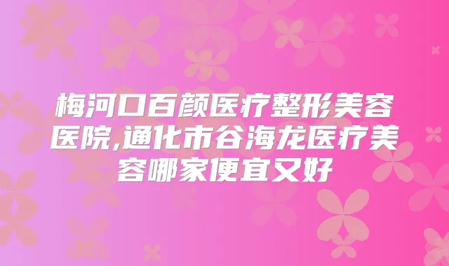 梅河口百颜医疗整形美容医院,通化市谷海龙医疗美容哪家便宜又好