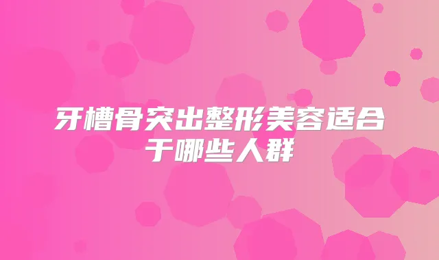 牙槽骨突出整形美容适合于哪些人群
