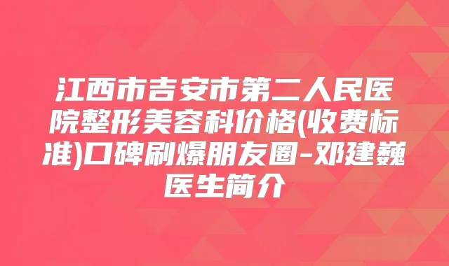 江西市吉安市第二人民医院整形美容科价格(收费标准)口碑刷爆朋友圈-邓建巍医生简介