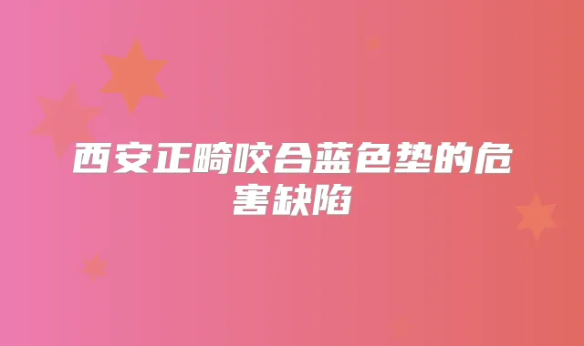 西安正畸咬合蓝色垫的危害缺陷