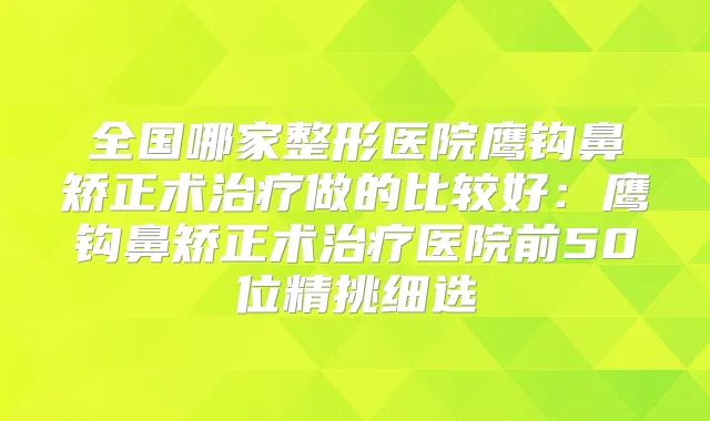 全国哪家整形医院鹰钩鼻矫正术做的比较好:鹰钩鼻矫正术医院前50位精挑细选