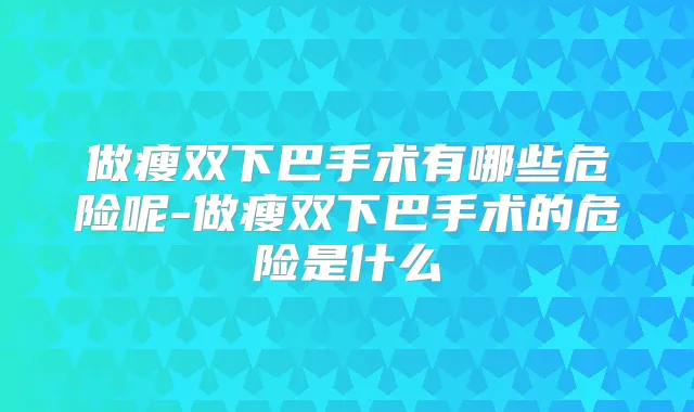 做瘦双下巴手术有哪些危险呢-做瘦双下巴手术的危险是什么