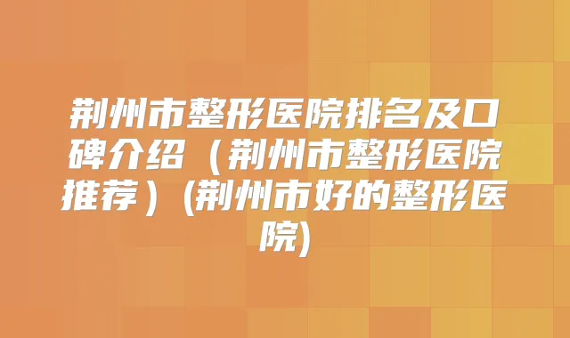 荆州市整形医院排名及口碑介绍(荆州市整形医院推荐)(荆州市好的整形医院)