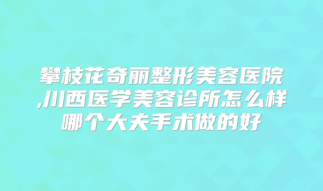 攀枝花奇丽整形美容医院,川西医学美容诊所怎么样哪个大夫手术做的好