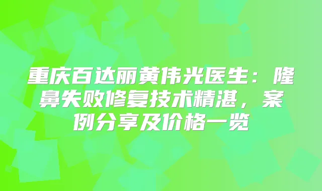 重庆百达丽黄伟光医生:隆鼻失败修复技术精湛,案例分享及价格一览
