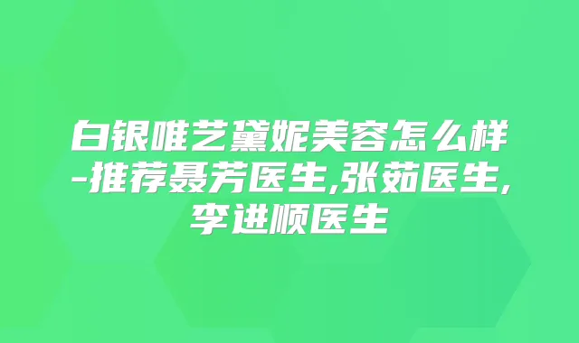 白银唯艺黛妮美容怎么样-推荐聂芳医生,张茹医生,李进顺医生