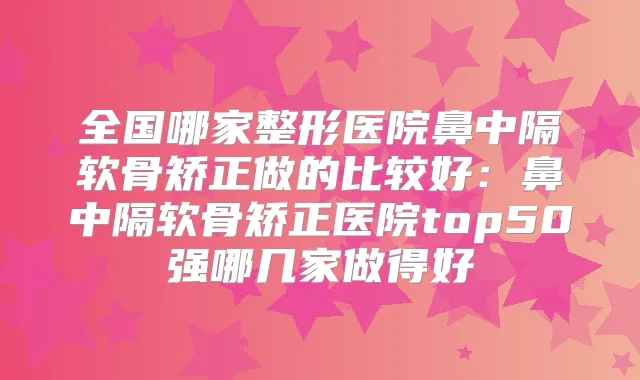 全国哪家整形医院鼻中隔软骨矫正做的比较好:鼻中隔软骨矫正医院top50强哪几家做得好