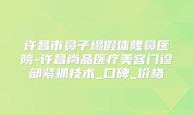 许昌市鼻子塌假体隆鼻医院-许昌尚品医疗美容门诊部紧抓技术_口碑_价格