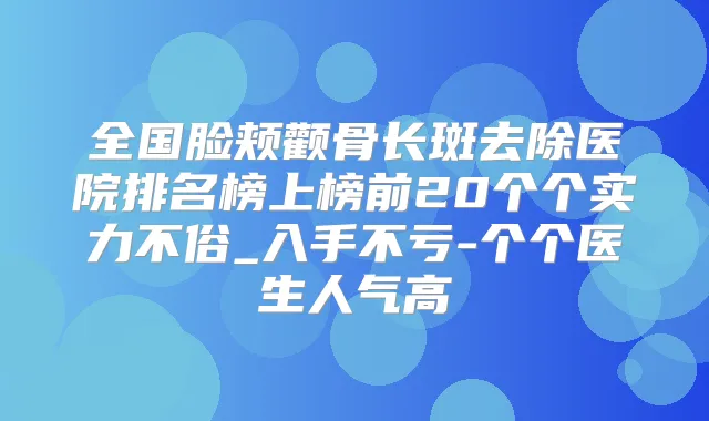 全国脸颊颧骨长斑去除医院排名榜上榜前20个个实力不俗_入手不亏-个个医生人气高