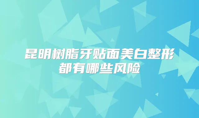 昆明树脂牙贴面美白整形都有哪些风险