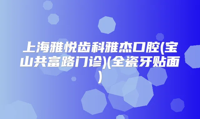 上海雅悦齿科雅杰口腔(宝山共富路门诊)(全瓷牙贴面)
