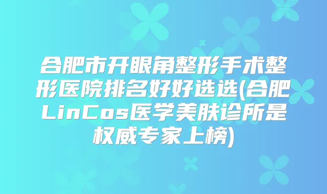 合肥市开眼角整形手术整形医院排名好好选选(合肥LinCos医学美肤诊所是专家上榜)