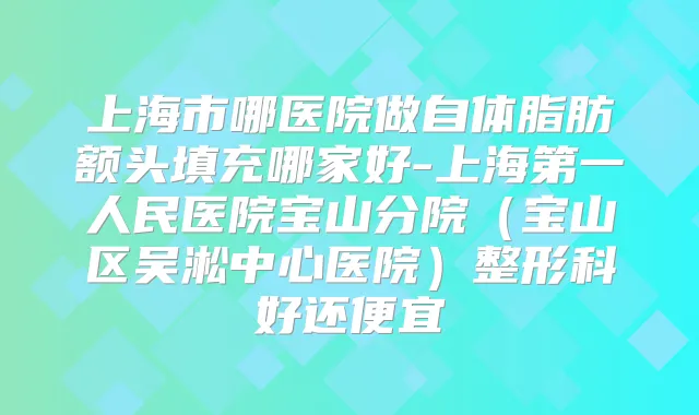 上海市哪医院做自体脂肪额头填充哪家好-上海第一人民医院宝山分院（宝山区吴淞中心医院）整形科好还便宜