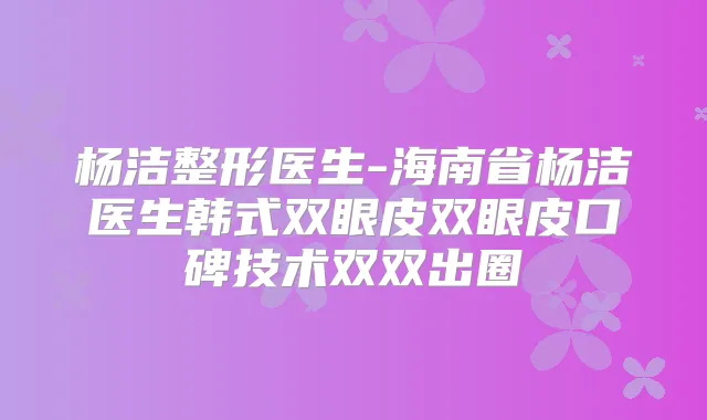 杨洁整形医生-海南省杨洁医生韩式双眼皮双眼皮口碑技术双双出圈