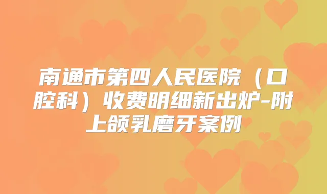 南通市第四人民医院（口腔科）收费明细新出炉-附上颌乳磨牙案例