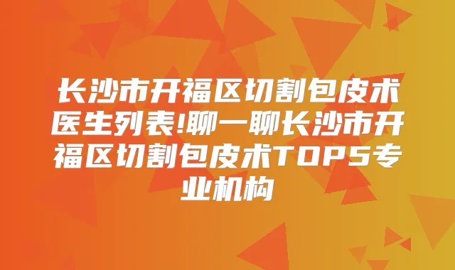 长沙市开福区切割包皮术医生列表!聊一聊长沙市开福区切割包皮术TOP5专业机构