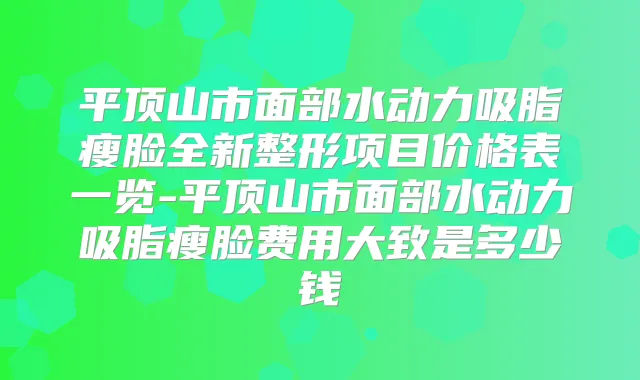 平顶山市面部水动力吸脂瘦脸全新整形项目价格表一览-平顶山市面部水动力吸脂瘦脸费用大致是多少钱