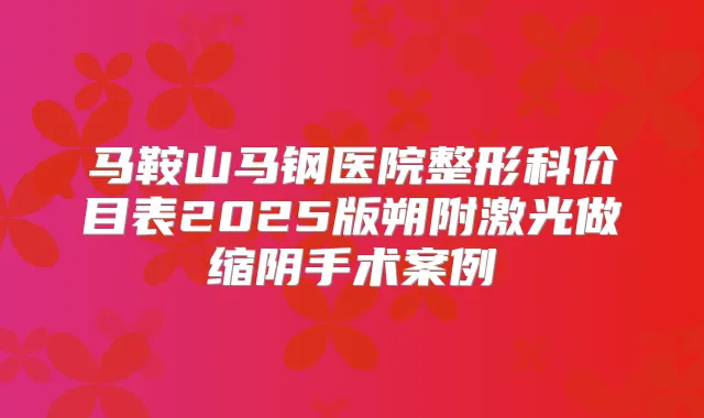 马鞍山马钢医院整形科价目表2025版朔附激光做缩阴手术案例