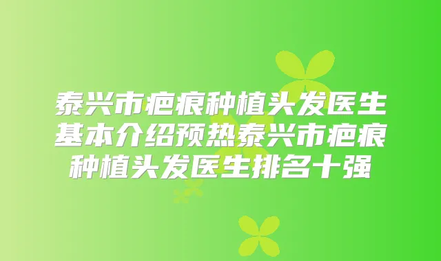 泰兴市疤痕种植头发医生基本介绍预热泰兴市疤痕种植头发医生排名十强