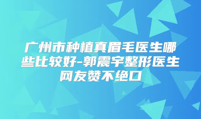 广州市种植真眉毛医生哪些比较好-郭震宇整形医生网友赞不绝口