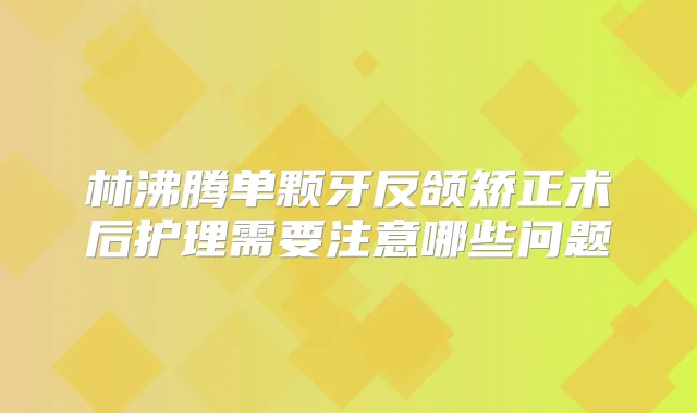 林沸腾单颗牙反颌矫正术后护理需要注意哪些问题