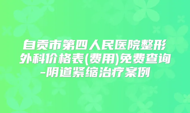 自贡市第四人民医院整形外科价格表(费用)免费查询-阴道紧缩案例