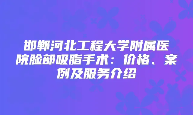 邯郸河北工程大学附属医院脸部吸脂手术：价格、案例及服务介绍
