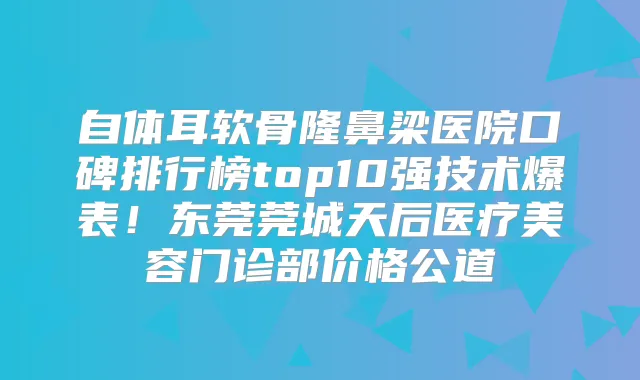 自体耳软骨隆鼻梁医院口碑排行榜top10强技术爆表！东莞莞城天后医疗美容门诊部价格公道