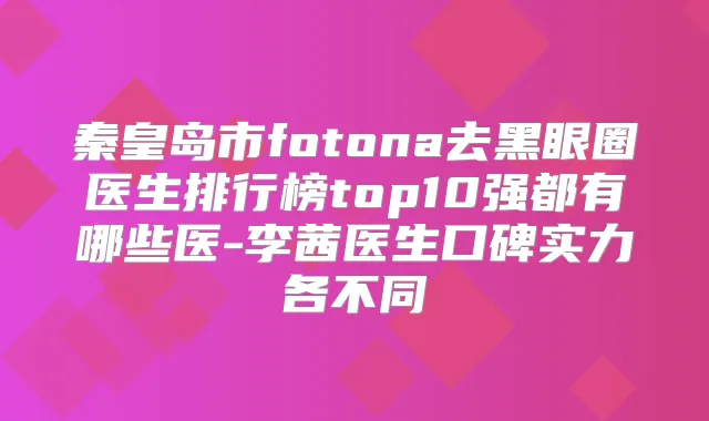 秦皇岛市fotona去黑眼圈医生排行榜top10强都有哪些医-李茜医生口碑实力各不同
