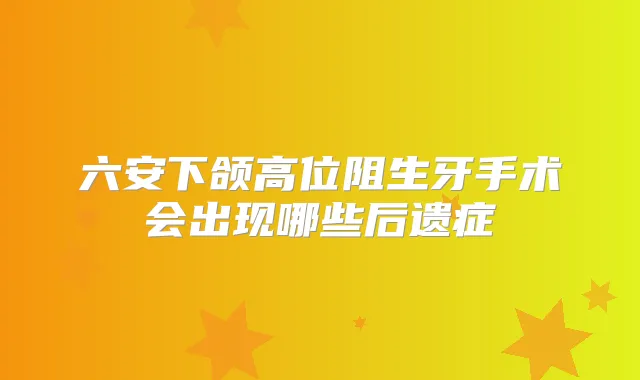 六安下颌高位阻生牙手术会出现哪些后遗症