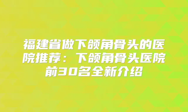 福建省做下颌角骨头的医院推荐：下颌角骨头医院前30名全新介绍