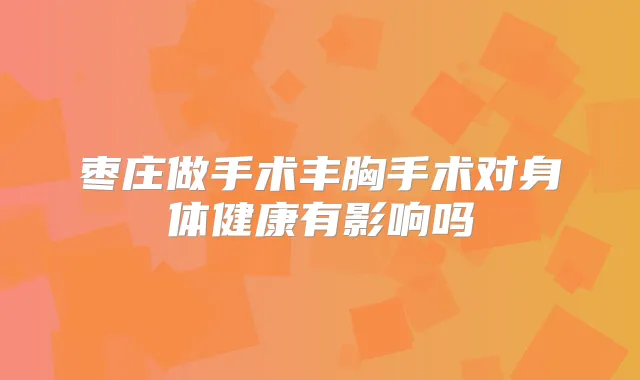 枣庄做手术丰胸手术对身体健康有影响吗