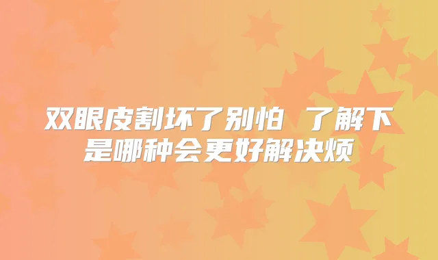 双眼皮割坏了别怕 了解下是哪种会更好解决烦