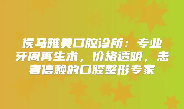 侯马雅美口腔诊所：专业牙周再生术，价格透明，患者信赖的口腔整形专家