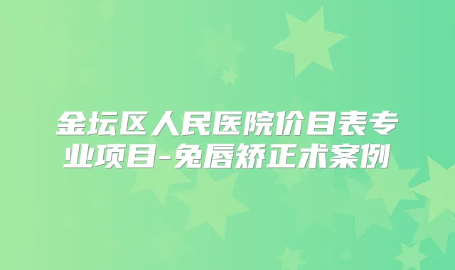 金坛区人民医院价目表专业项目-兔唇矫正术案例