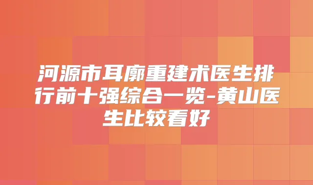 河源市耳廓重建术医生排行前十强综合一览-黄山医生比较看好